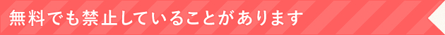 無料でも禁止していることがあります